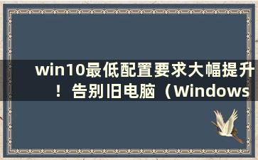 win10最低配置要求大幅提升！告别旧电脑（Windows 10 最低配置要求）